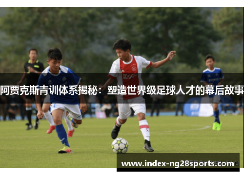 阿贾克斯青训体系揭秘:塑造世界级足球人才的幕后故事 阿贾克斯青训体系揭秘:塑造世界级足球人才的幕后故事