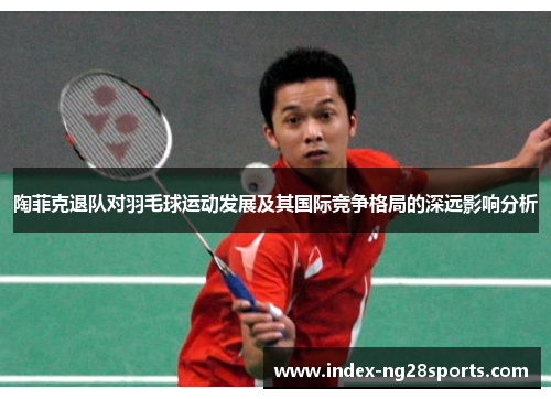 陶菲克退队对羽毛球运动发展及其国际竞争格局的深远影响分析 陶菲克退队对羽毛球运动发展及其国际竞争格局的深远影响分析