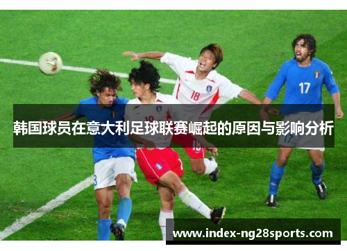 韩国球员在意大利足球联赛崛起的原因与影响分析 韩国球员在意大利足球联赛崛起的原因与影响分析