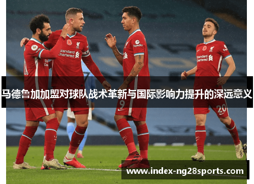 马德鲁加加盟对球队战术革新与国际影响力提升的深远意义