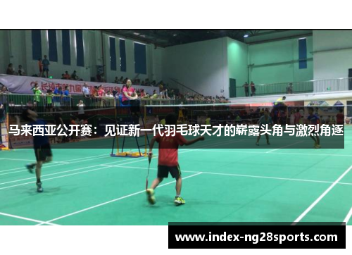 马来西亚公开赛:见证新一代羽毛球天才的崭露头角与激烈角逐 马来西亚公开赛:见证新一代羽毛球天才的崭露头角与激烈角逐