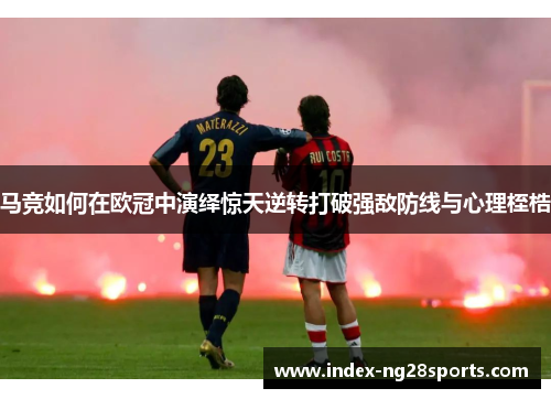 马竞如何在欧冠中演绎惊天逆转打破强敌防线与心理桎梏