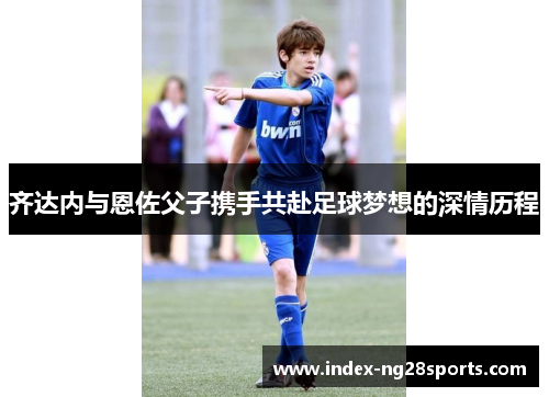 齐达内与恩佐父子携手共赴足球梦想的深情历程
