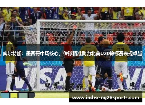 奥尔特加：墨西哥中场核心，传球精准助力北美U20锦标赛表现卓越