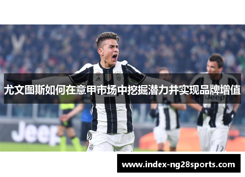 尤文图斯如何在意甲市场中挖掘潜力并实现品牌增值