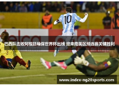 巴西队击败阿根廷确保世界杯出线 迎来南美区预选赛关键胜利 巴西队击败阿根廷确保世界杯出线 迎来南美区预选赛关键胜利